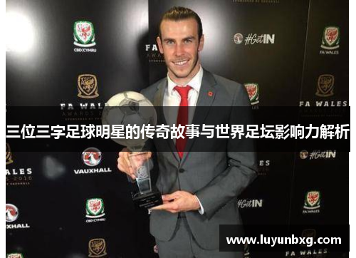 三位三字足球明星的传奇故事与世界足坛影响力解析