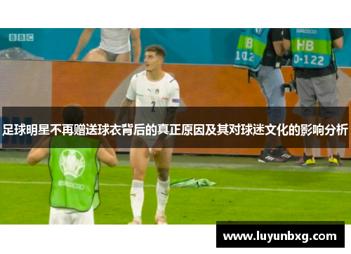 足球明星不再赠送球衣背后的真正原因及其对球迷文化的影响分析
