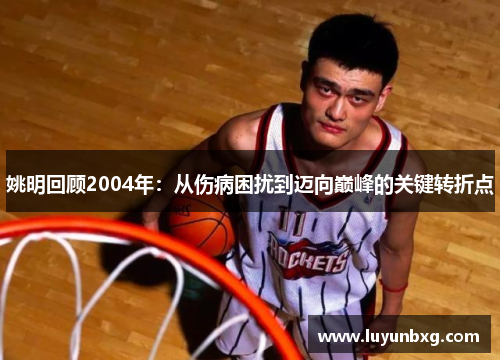 姚明回顾2004年：从伤病困扰到迈向巅峰的关键转折点