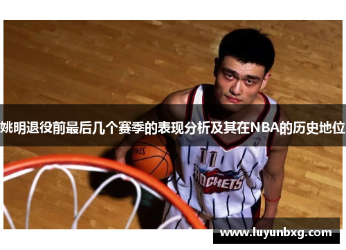 姚明退役前最后几个赛季的表现分析及其在NBA的历史地位