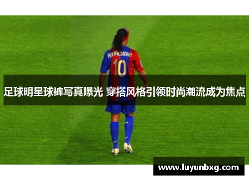 足球明星球裤写真曝光 穿搭风格引领时尚潮流成为焦点