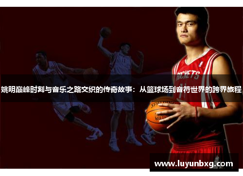 姚明巅峰时刻与音乐之路交织的传奇故事：从篮球场到音符世界的跨界旅程
