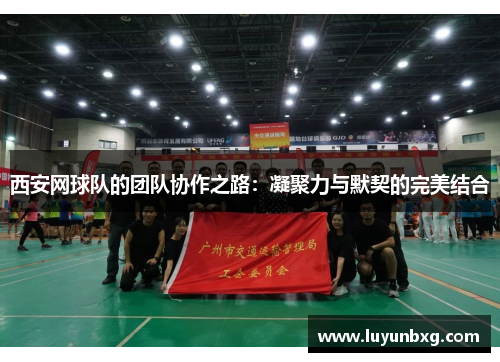 西安网球队的团队协作之路：凝聚力与默契的完美结合