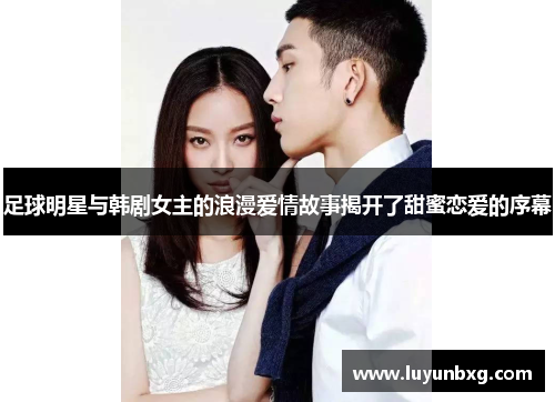 足球明星与韩剧女主的浪漫爱情故事揭开了甜蜜恋爱的序幕