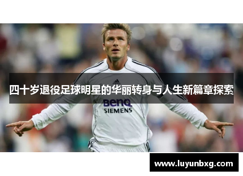 四十岁退役足球明星的华丽转身与人生新篇章探索