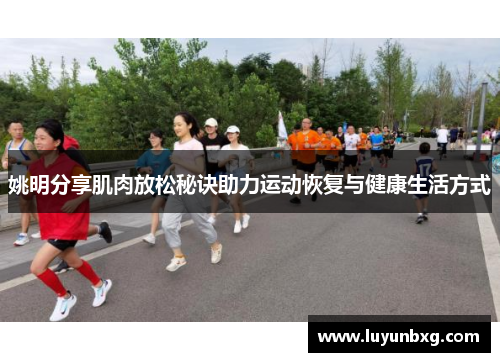 姚明分享肌肉放松秘诀助力运动恢复与健康生活方式