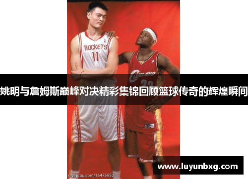 姚明与詹姆斯巅峰对决精彩集锦回顾篮球传奇的辉煌瞬间