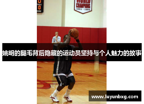 姚明的腿毛背后隐藏的运动员坚持与个人魅力的故事