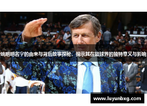 姚明明名字的由来与背后故事探秘，揭示其在篮球界的独特意义与影响