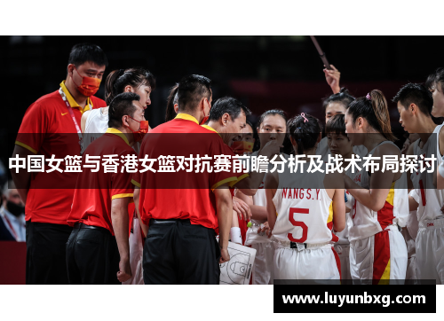 中国女篮与香港女篮对抗赛前瞻分析及战术布局探讨