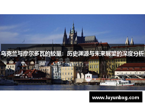 乌克兰与摩尔多瓦的较量：历史渊源与未来展望的深度分析