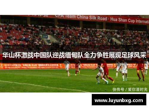 华山杯激战中国队迎战缅甸队全力争胜展现足球风采