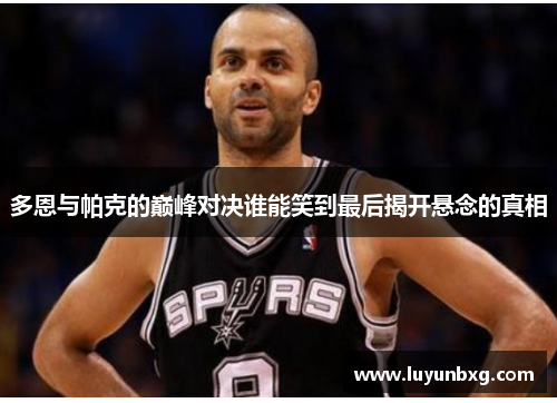 多恩与帕克的巅峰对决谁能笑到最后揭开悬念的真相