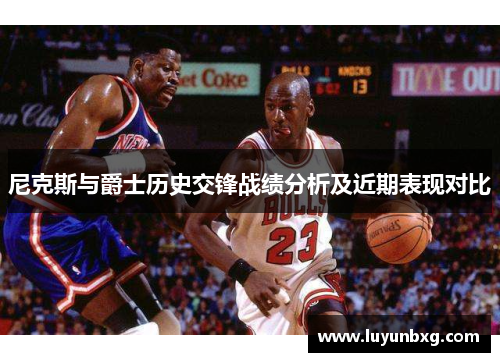尼克斯与爵士历史交锋战绩分析及近期表现对比