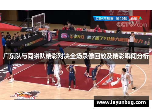 广东队与同曦队精彩对决全场录像回放及精彩瞬间分析