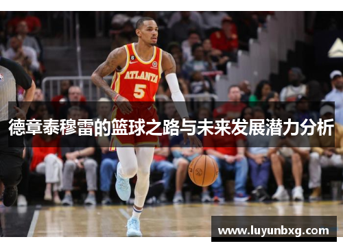 德章泰穆雷的篮球之路与未来发展潜力分析