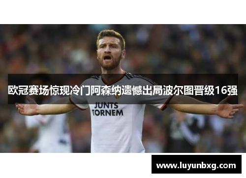 欧冠赛场惊现冷门阿森纳遗憾出局波尔图晋级16强