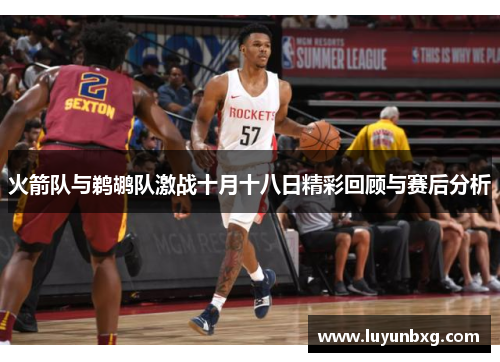 火箭队与鹈鹕队激战十月十八日精彩回顾与赛后分析