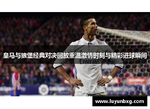 皇马与狼堡经典对决回放重温激情时刻与精彩进球瞬间