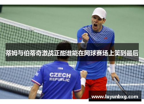 蒂姆与伯蒂奇激战正酣谁能在网球赛场上笑到最后