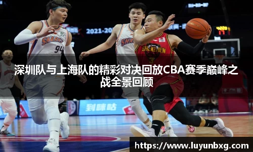 百乐博blb深圳队与上海队的精彩对决回放CBA赛季巅峰之战全景回顾