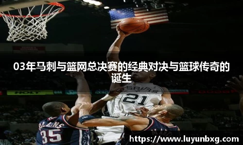 百乐博blb03年马刺与篮网总决赛的经典对决与篮球传奇的诞生
