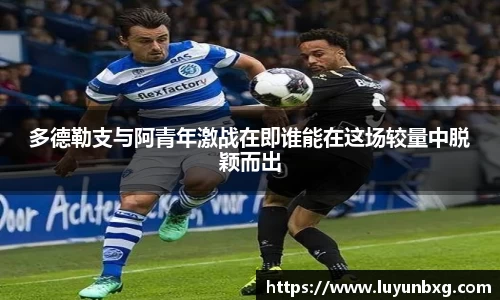 百乐博blb多德勒支与阿青年激战在即谁能在这场较量中脱颖而出