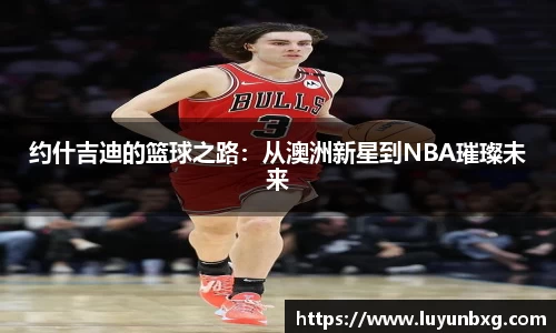 百乐博blb约什吉迪的篮球之路：从澳洲新星到NBA璀璨未来